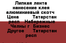 Липкая лента, нанесение клея, алюминиевый скотч › Цена ­ 50 - Татарстан респ., Набережные Челны г. Бизнес » Другое   . Татарстан респ.